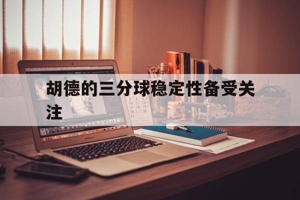 开云体育app-胡德的三分球稳定性备受关注的简单介绍